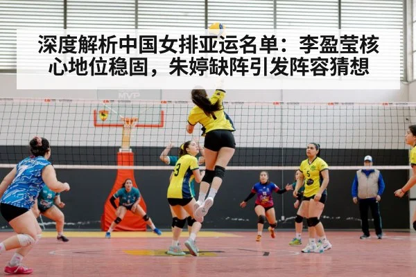 深度解析中国女排亚运名单：李盈莹核心地位稳固，朱婷缺阵引发阵容猜想