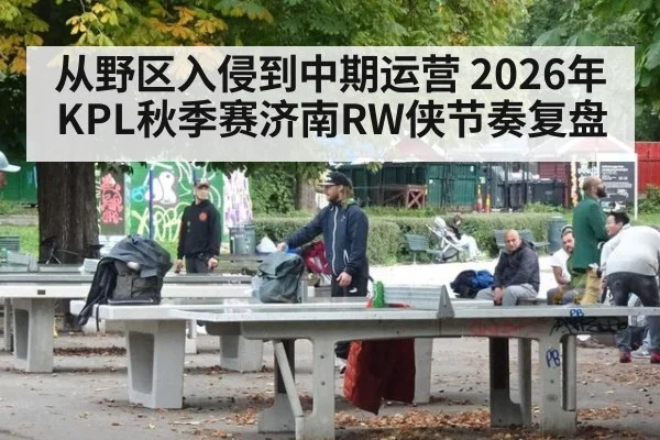 从野区入侵到中期运营 2026年KPL秋季赛济南RW侠节奏复盘