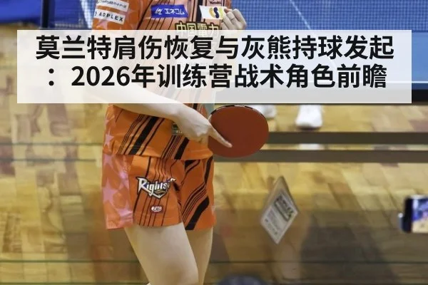 莫兰特肩伤恢复与灰熊持球发起：2026年训练营战术角色前瞻