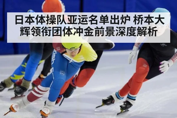 日本体操队亚运名单出炉 桥本大辉领衔团体冲金前景深度解析