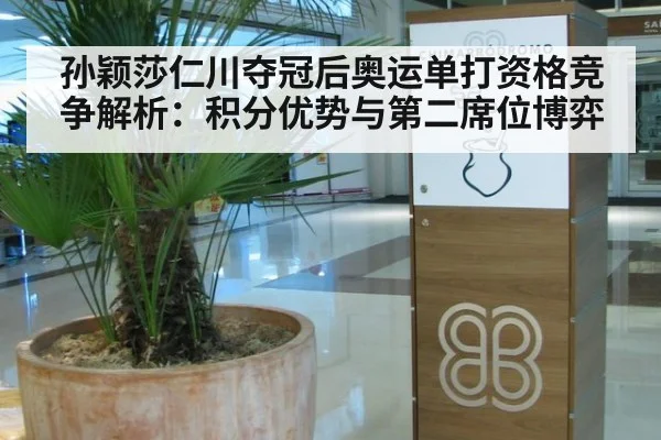 孙颖莎仁川夺冠后奥运单打资格竞争解析：积分优势与第二席位博弈